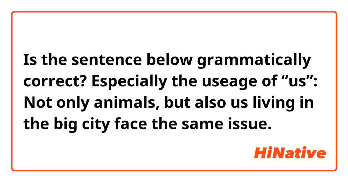 Is the sentence below grammatically correct? Especially the useage of “us”:

Not only animals, but also us living in the big city face the same issue.