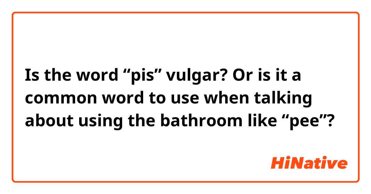 Is the word “pis” vulgar? Or is it a common word to use when talking about using the bathroom like “pee”?