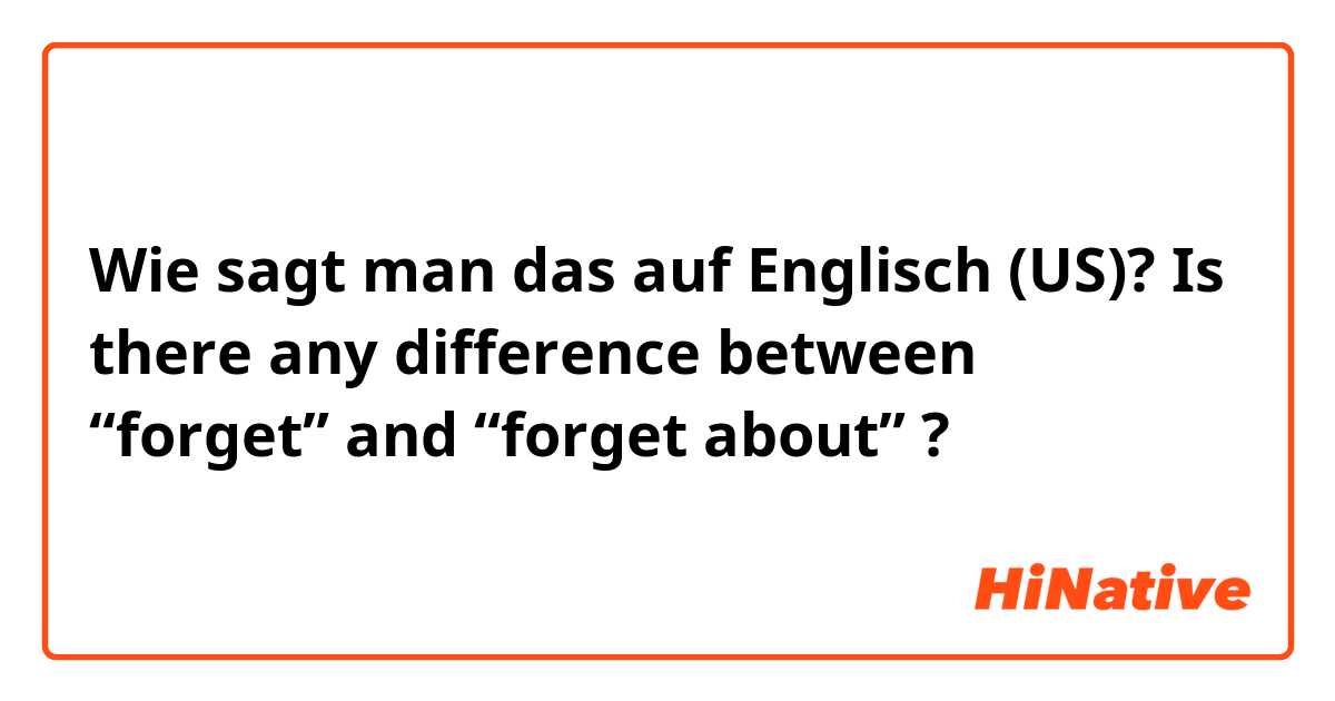 Wie sagt man das auf Englisch (US)? Is there any difference between “forget” and “forget about” ?