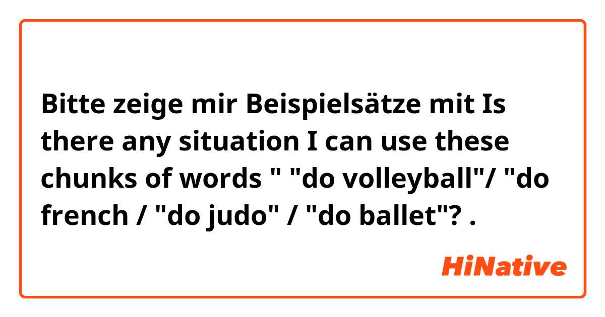 Bitte zeige mir Beispielsätze mit Is there any situation I can use these chunks of words " "do volleyball"/ "do french / "do judo" / "do ballet"?.