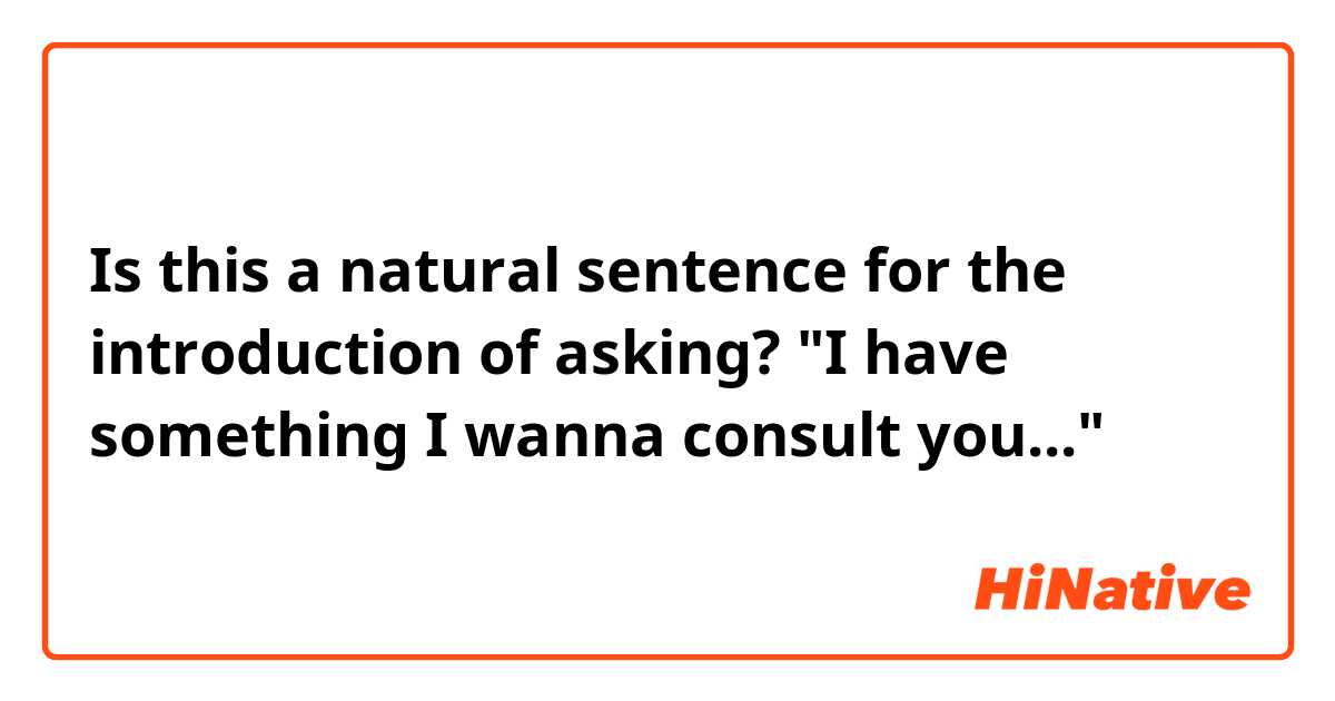Is this a natural sentence for the introduction of asking? 
"I have something I wanna consult you..."