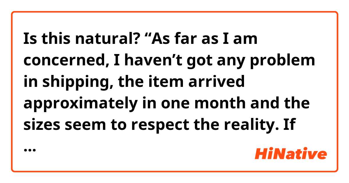 Is this natural?
“As far as I am concerned, I haven’t got any problem in shipping, the item arrived approximately in one month and the sizes seem to respect the reality. If you like their merchandise, you could give them a chance”