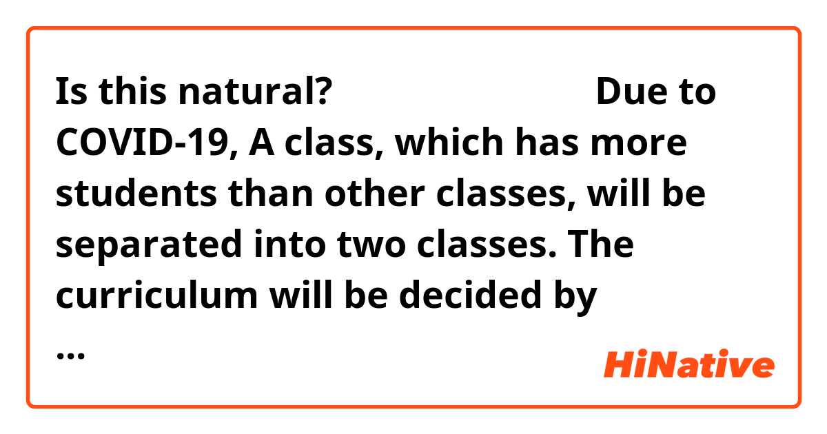 Is this natural?
ㅡㅡㅡㅡㅡㅡㅡㅡㅡㅡㅡ

Due to COVID-19, A class, which has more students than other classes, will be separated into two classes. 

The curriculum will be decided by homeroom teachers after discussion. 

​A and B class, which are smaller than other classes, will be combined only on Mondays.

The changed schedule is uploaded at the website. Please make sure you check it. 