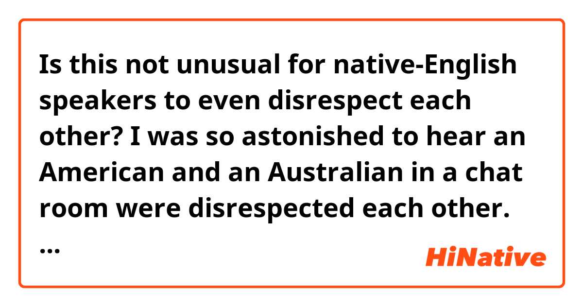 Is this not unusual for native-English speakers to even disrespect each other? I was so astonished to hear an American and an Australian in a chat room were disrespected each other. However people there didn't show any feeling of uncomfortable.
