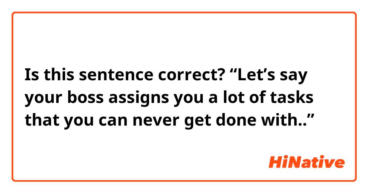 Is this sentence correct?
“Let’s say your boss assigns you a lot of tasks that you can never get done with..”