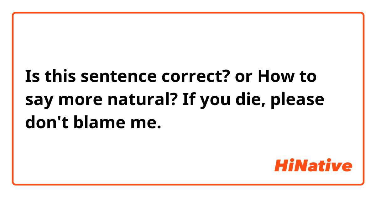 Is this sentence correct? or How to say more natural?
If you die, please don't blame me.