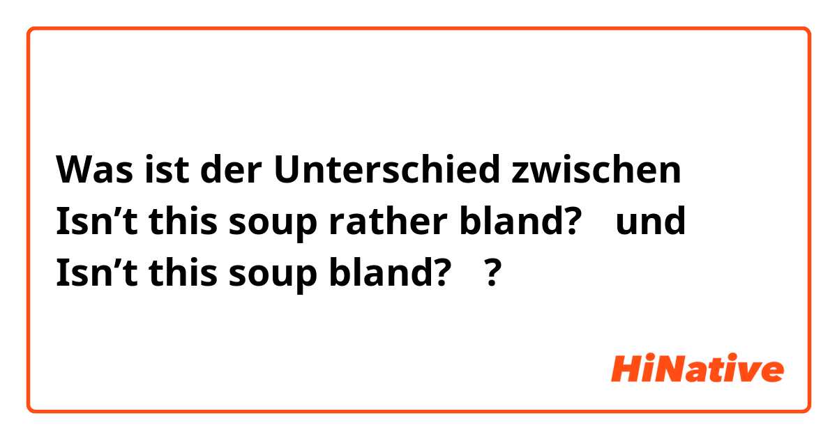 Was ist der Unterschied zwischen  Isn’t this soup rather bland?　 und  Isn’t this soup bland?　 ?