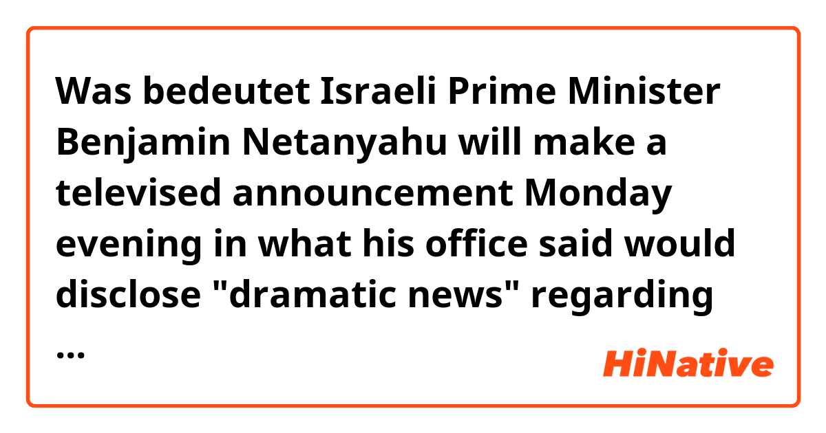 Was bedeutet Israeli Prime Minister Benjamin Netanyahu will make a televised announcement Monday evening in what his office said would disclose "dramatic news" regarding the nuclear agreement with Iran.?