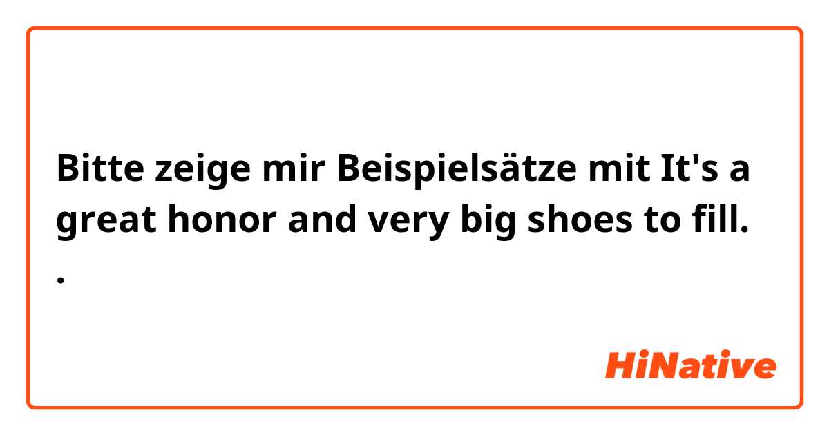 Bitte zeige mir Beispielsätze mit It's a great honor and very big shoes to fill..