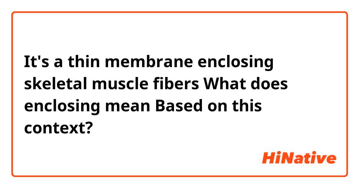 It's a thin membrane enclosing skeletal muscle  fibers 

What does enclosing mean 
Based on this context?