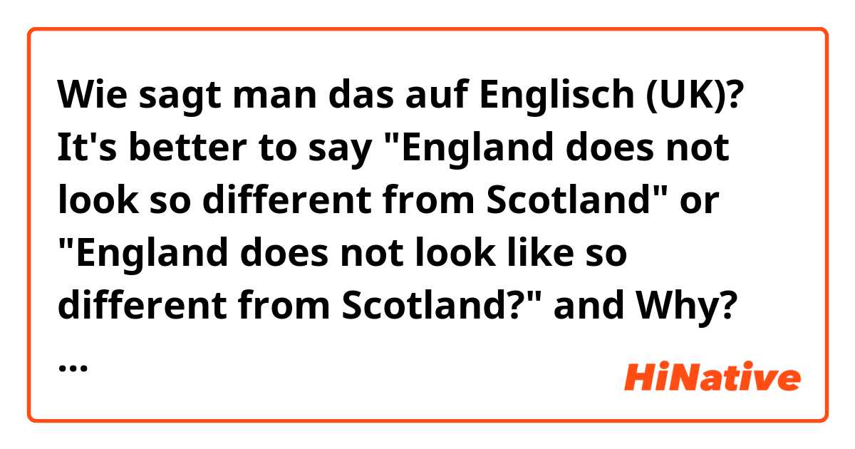 Wie sagt man das auf Englisch (UK)? It's better to say "England does not look so different from Scotland" or "England does not look like so different from Scotland?" and Why?
I'm so confused 😕 