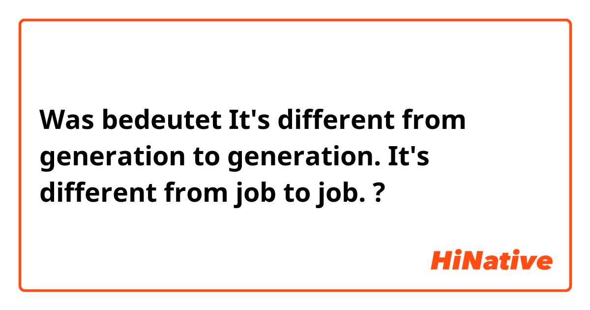 Was bedeutet It's different from generation to generation.
It's different from job to job.?