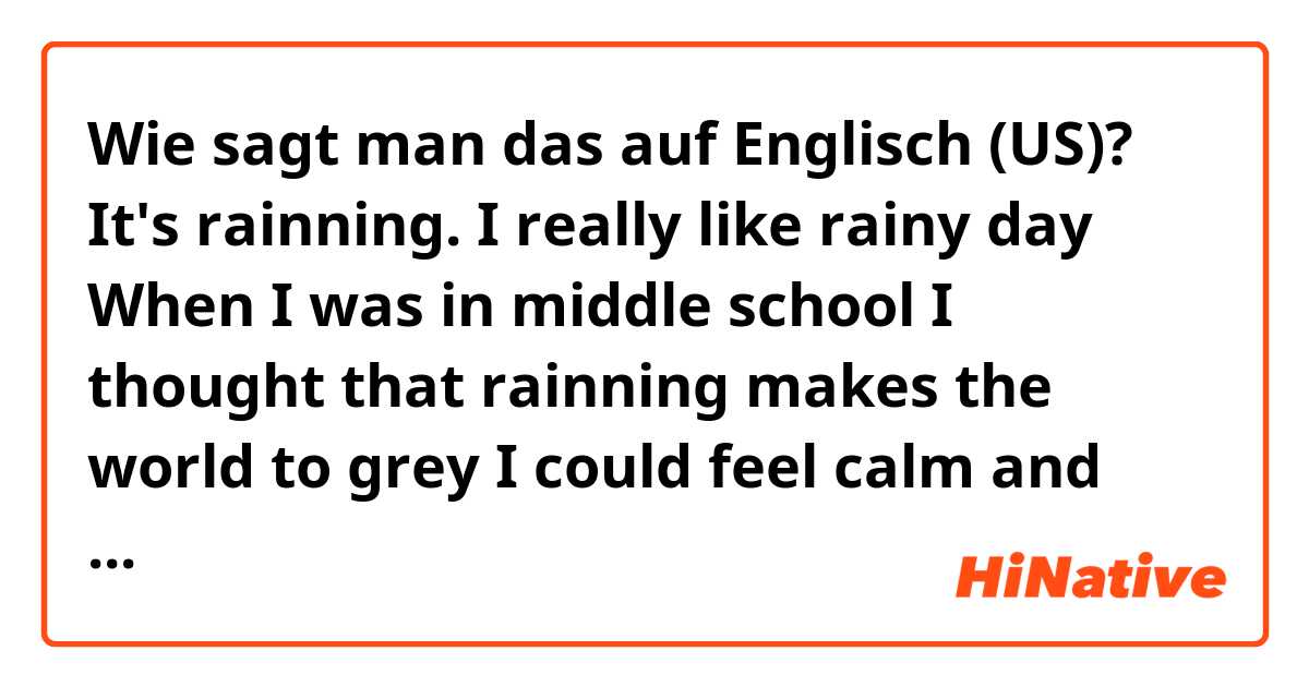 Wie sagt man das auf Englisch (US)? It's rainning. I really like rainy day 
When I was in middle school    
I thought that rainning makes the world to grey
I could feel calm and silently
Did you bring an umbrella?

is it natural?