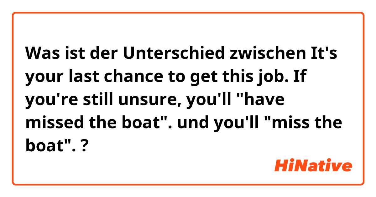 Was ist der Unterschied zwischen It's your last chance to get this job. If you're still unsure, you'll "have missed the boat". und you'll "miss the boat". ?