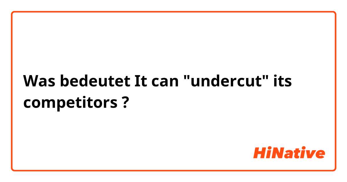 Was bedeutet It can "undercut" its competitors?