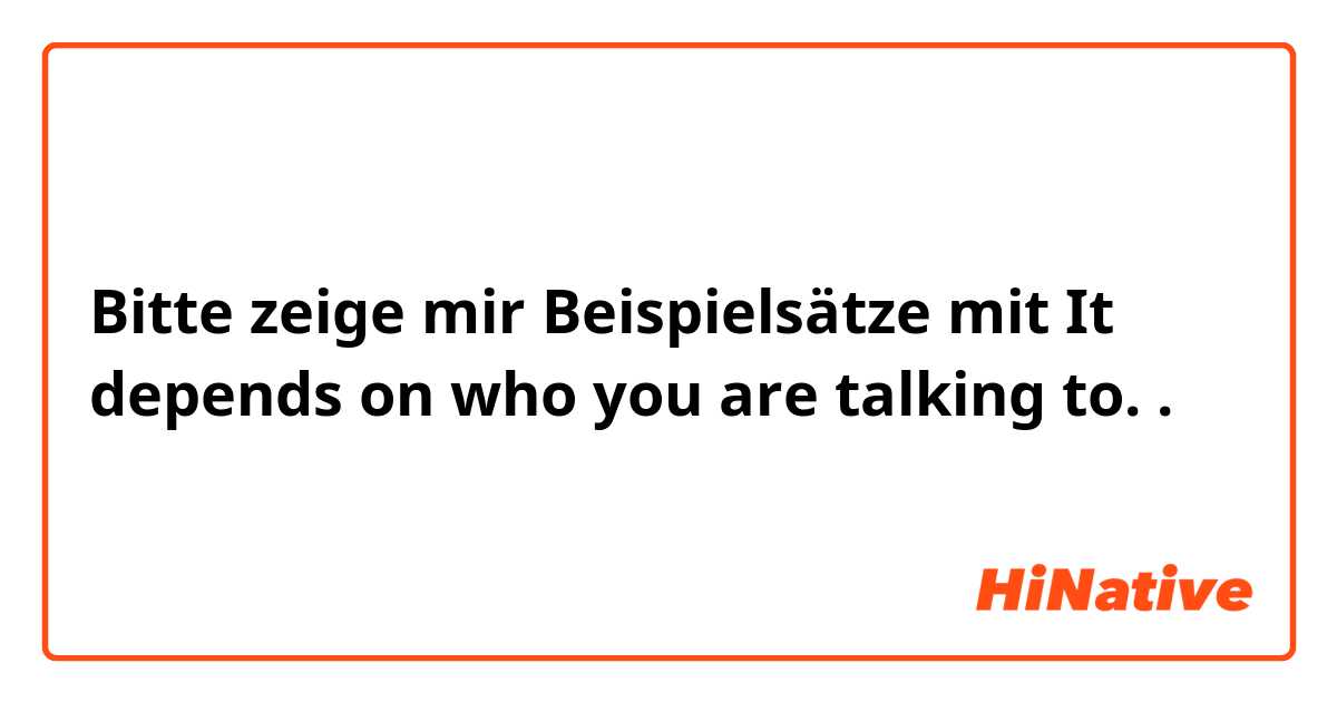 Bitte zeige mir Beispielsätze mit It depends on who you are talking to. .