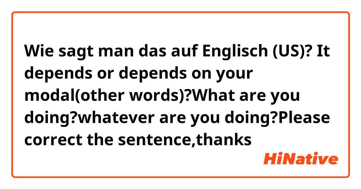 Wie sagt man das auf Englisch (US)? It depends or depends on your modal(other words)?What are you doing?whatever are you doing?Please correct the sentence,thanks