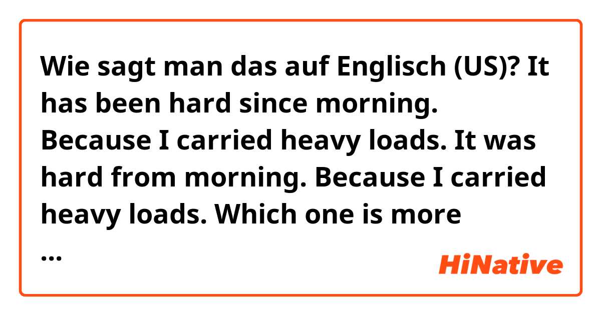 Wie sagt man das auf Englisch (US)? It has been hard since morning. Because I carried heavy loads.

It was hard from morning. Because I carried heavy loads.

Which one is more natural?