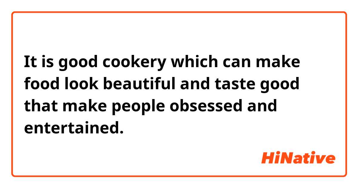 It is good cookery which can make food look beautiful and taste good that make people obsessed and entertained.