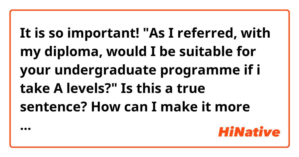 It is so important!
"As I referred, with my diploma, would I be suitable for your undergraduate programme if i take A levels?" Is this a true sentence? How can I make it more formal and true? Thanks in advance!