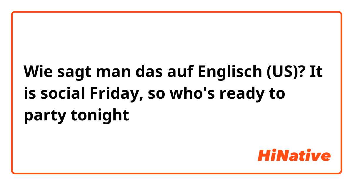 Wie sagt man das auf Englisch (US)? It is social Friday, so who's ready to party tonight 