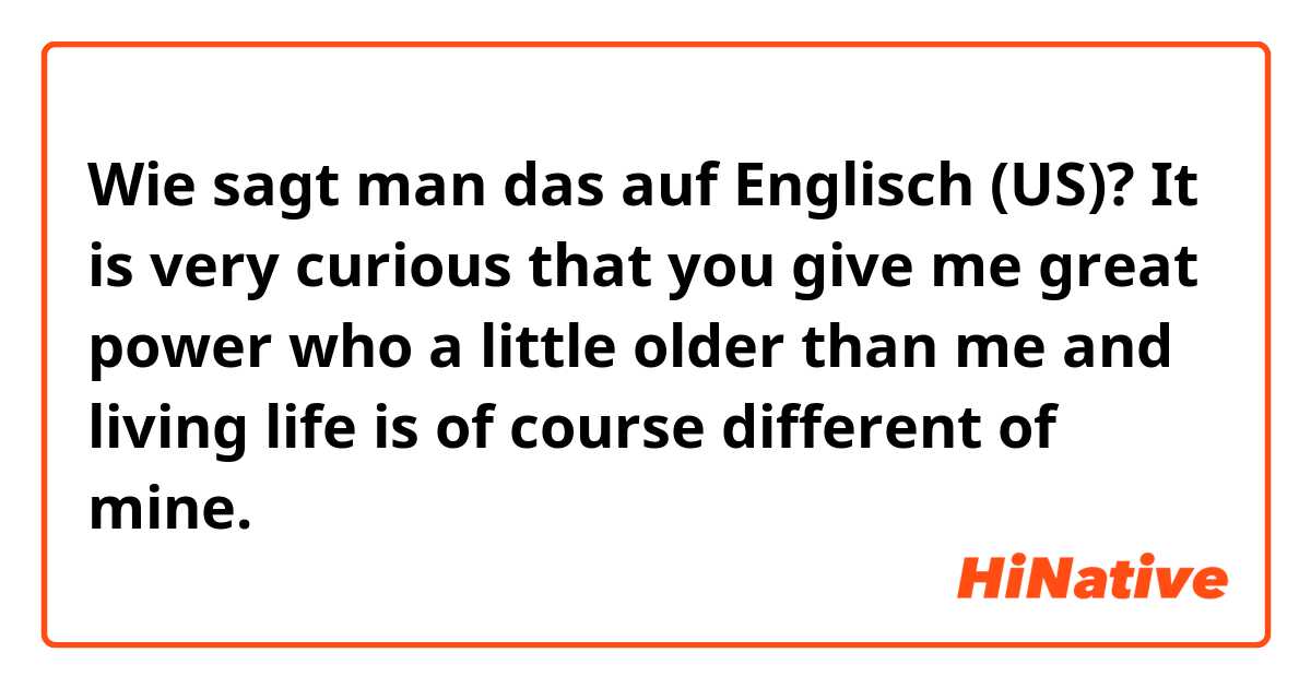 Wie sagt man das auf Englisch (US)?  It is very curious that you give me great power who a little older than me and living life is of course different of mine.