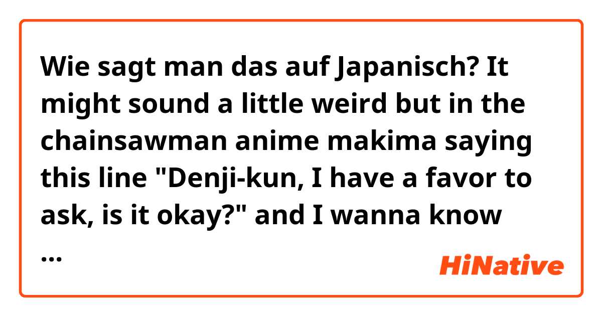 Wie sagt man das auf Japanisch? It might sound a little weird but in the chainsawman anime makima saying this line "Denji-kun, I have a favor to ask, is it okay?" and I wanna know how to write that in japanese