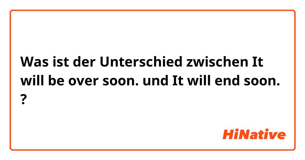 Was ist der Unterschied zwischen It will be over soon. und It will end soon. ?