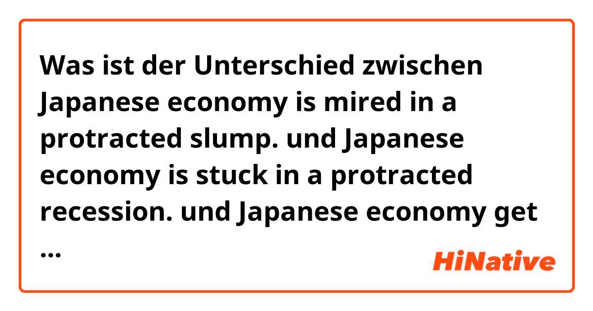 Was ist der Unterschied zwischen Japanese economy is mired in a protracted slump. und Japanese economy is stuck in a protracted recession. und Japanese economy get stuck with a protracted recession. ?