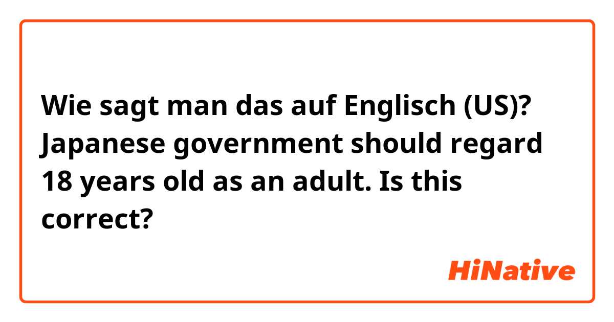 Wie sagt man das auf Englisch (US)? Japanese government should regard 18 years old as an adult. Is this correct?