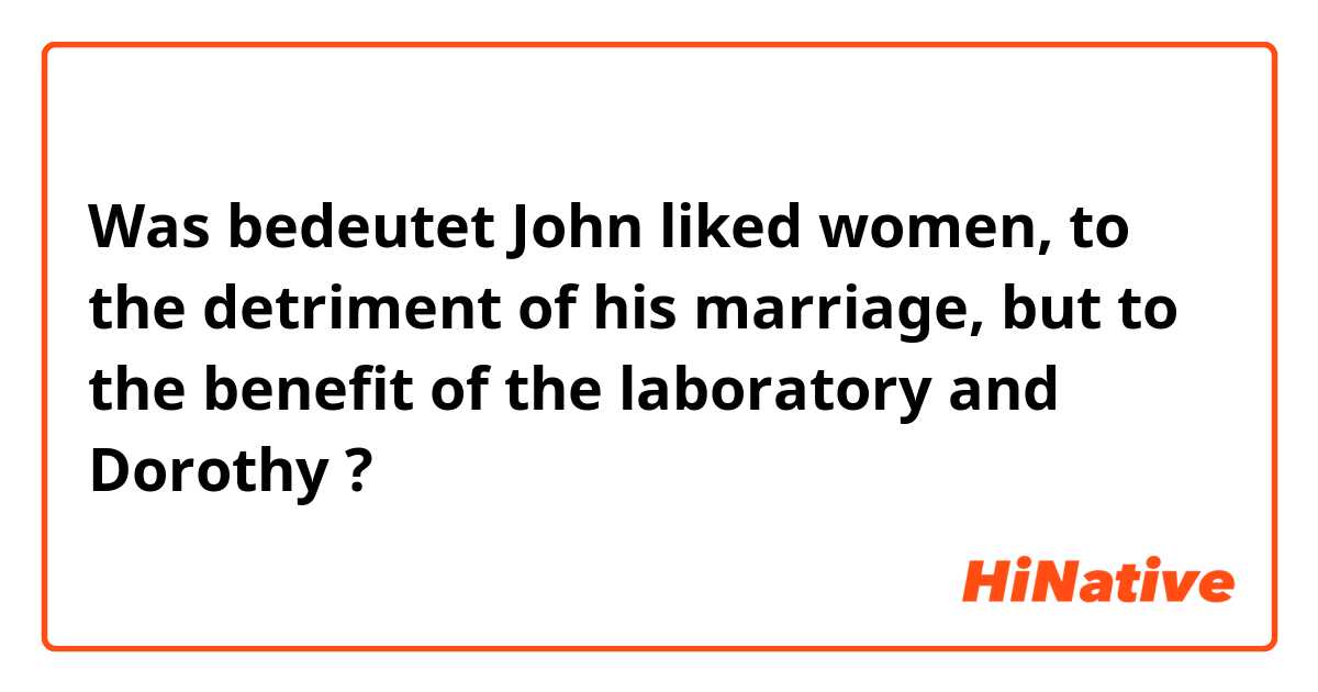 Was bedeutet John liked women, to the detriment of his marriage, but to the benefit of the laboratory and Dorothy?