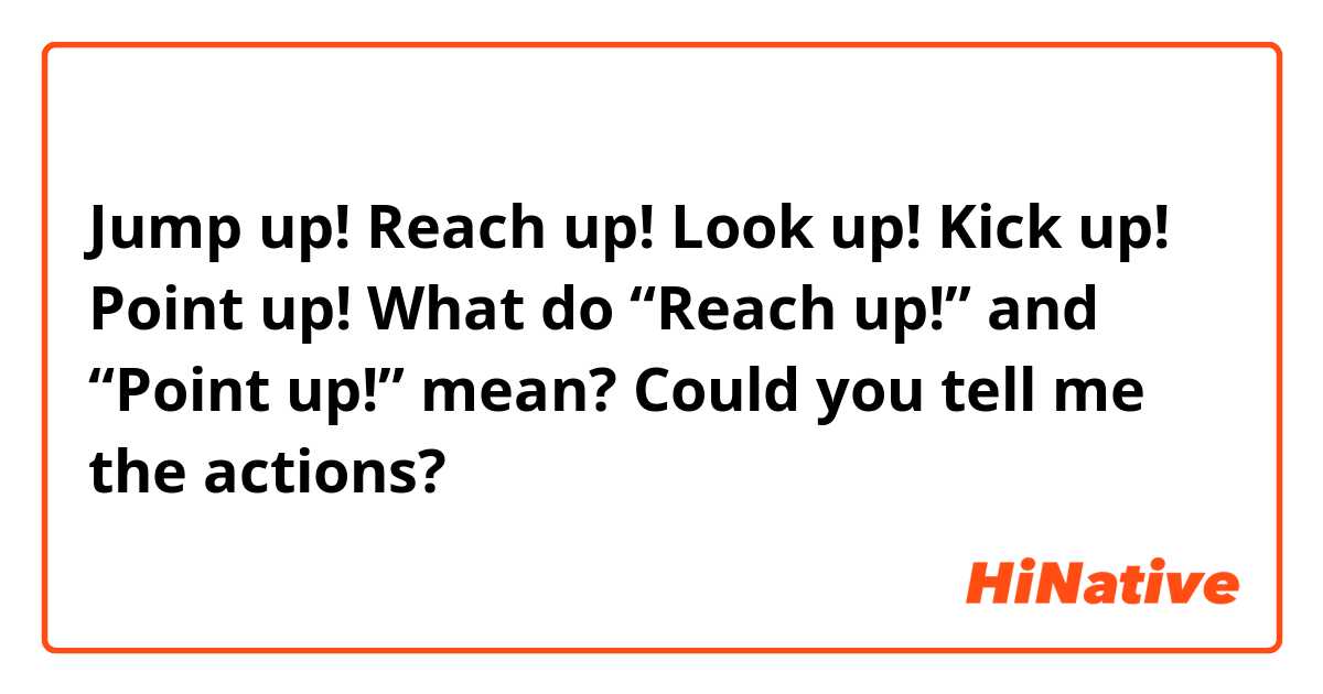 Jump up!
Reach up!
Look up!
Kick up!
Point up!

What do “Reach up!” and “Point up!” mean?
Could you tell me the actions?