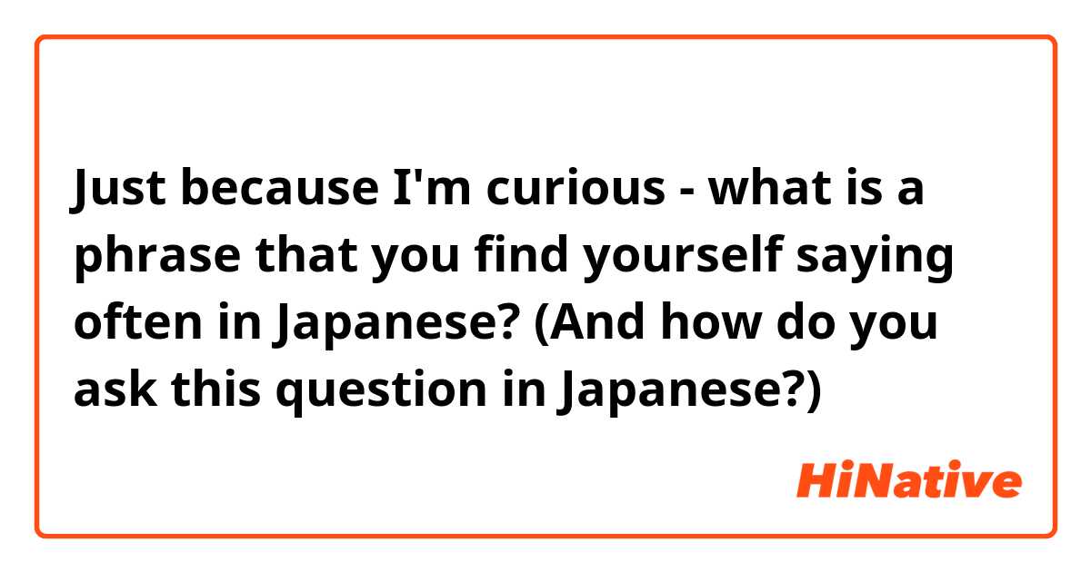 Just because I'm curious - what is a phrase that you find yourself saying often in Japanese? (And how do you ask this question in Japanese?)