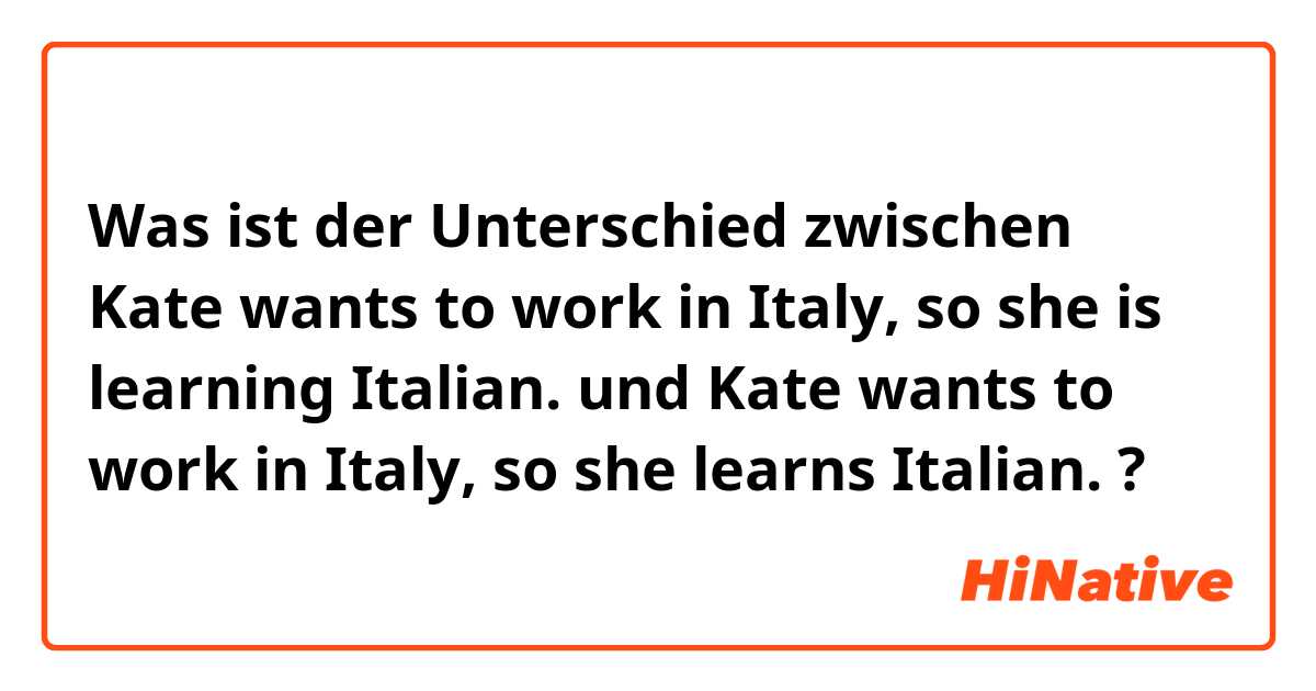 Was ist der Unterschied zwischen Kate wants to work in Italy, so she is learning Italian. und Kate wants to work in Italy, so she  learns Italian. ?