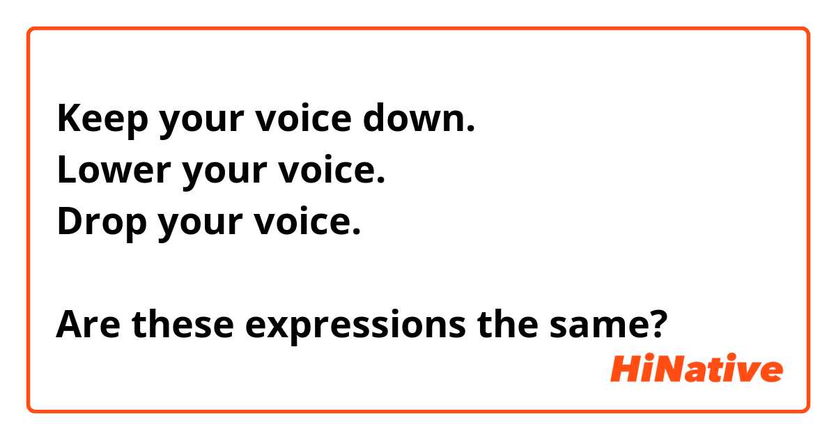 Keep your voice down.
Lower your voice.
Drop your voice.

Are these expressions the same?