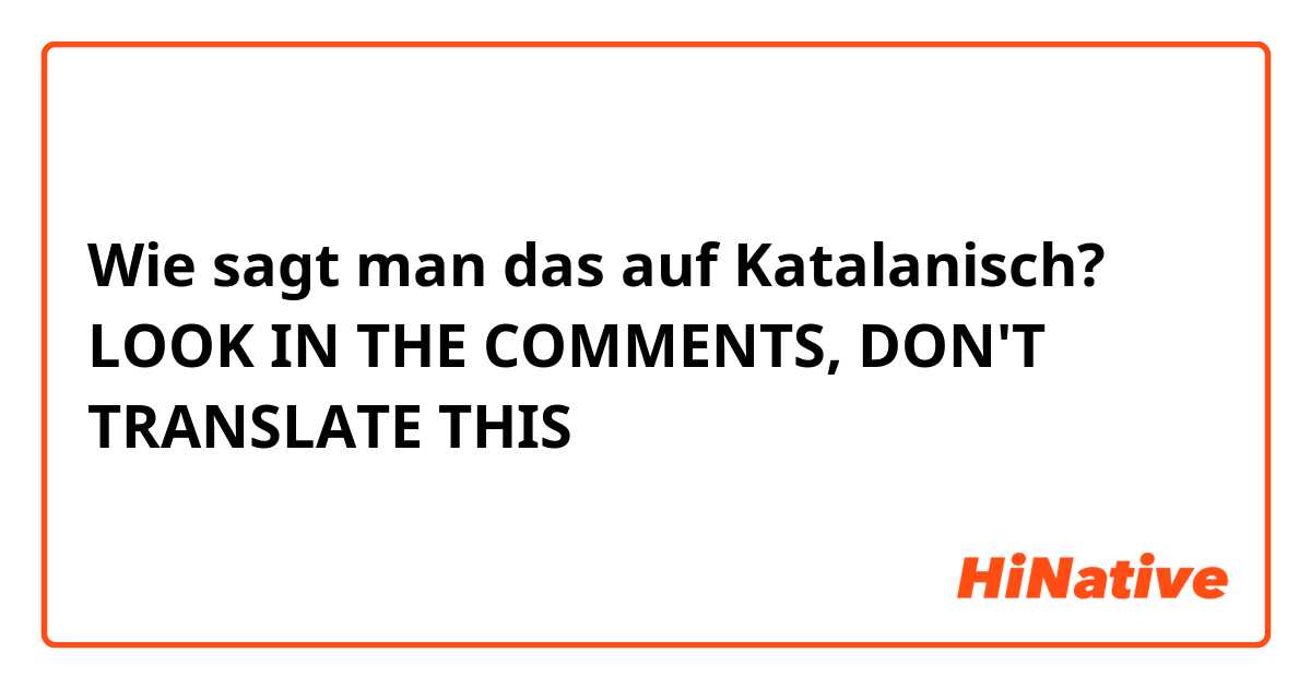 Wie sagt man das auf Katalanisch? LOOK IN THE COMMENTS, DON'T TRANSLATE THIS