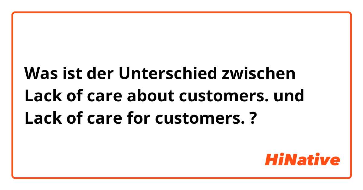 Was ist der Unterschied zwischen Lack of care about customers. und Lack of care for customers. ?