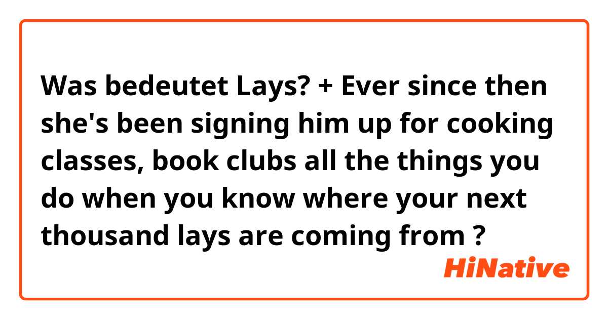 Was bedeutet Lays?


+ Ever since then she's been signing him up for cooking classes, book clubs  all the things you do when you know where your next thousand lays are coming from?
