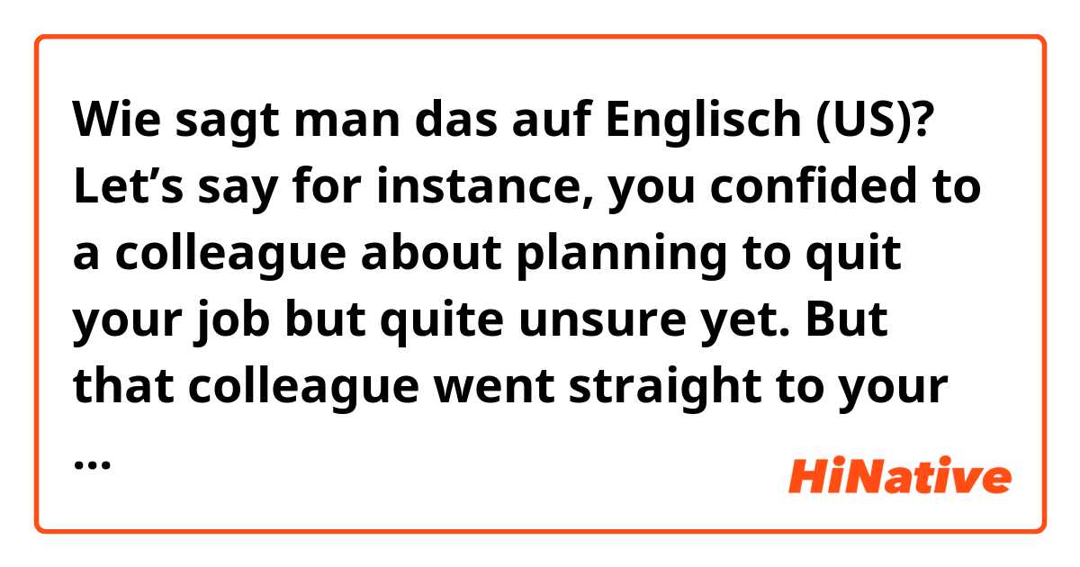 Wie sagt man das auf Englisch (US)? Let’s say for instance, you confided to a colleague about planning to quit your job but quite unsure yet. But that colleague went straight to your boss and told it himself/herself without your consent. Is that bypassing or is there another word for it?