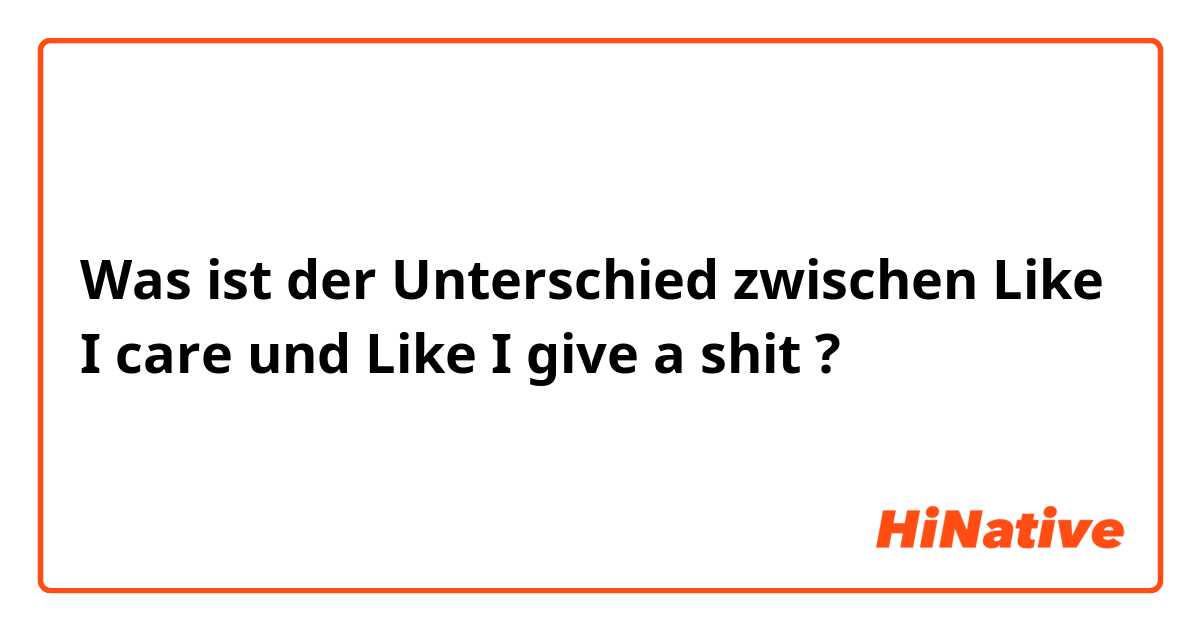 Was ist der Unterschied zwischen Like I care und Like I give a shit ?