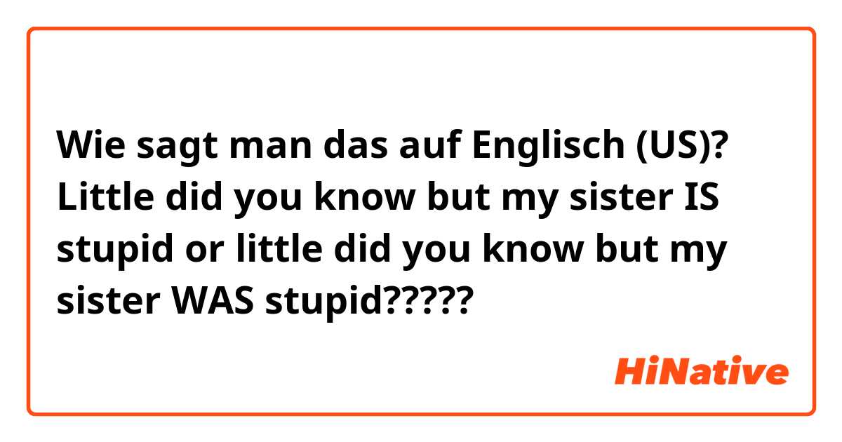 Wie sagt man das auf Englisch (US)? Little did you know but my sister IS stupid or little did you know but my sister WAS stupid?????