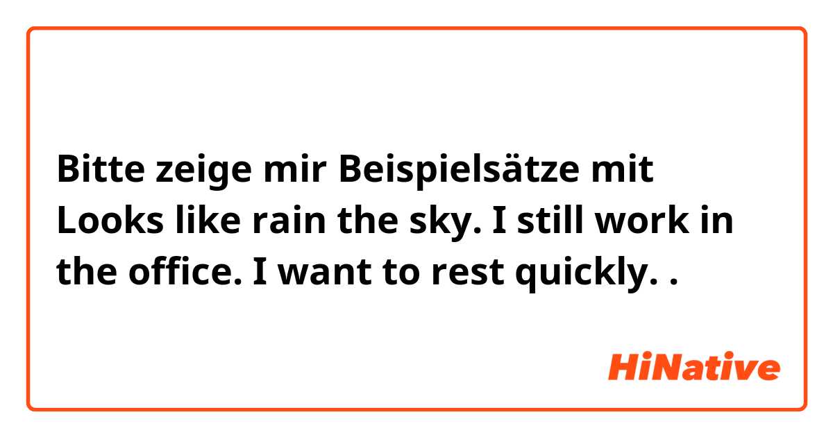 Bitte zeige mir Beispielsätze mit Looks like rain the sky. I still work 
in the office. I want to rest quickly.

.