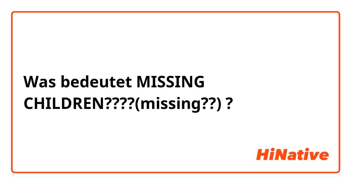 Was bedeutet MISSING CHILDREN????(missing??)?