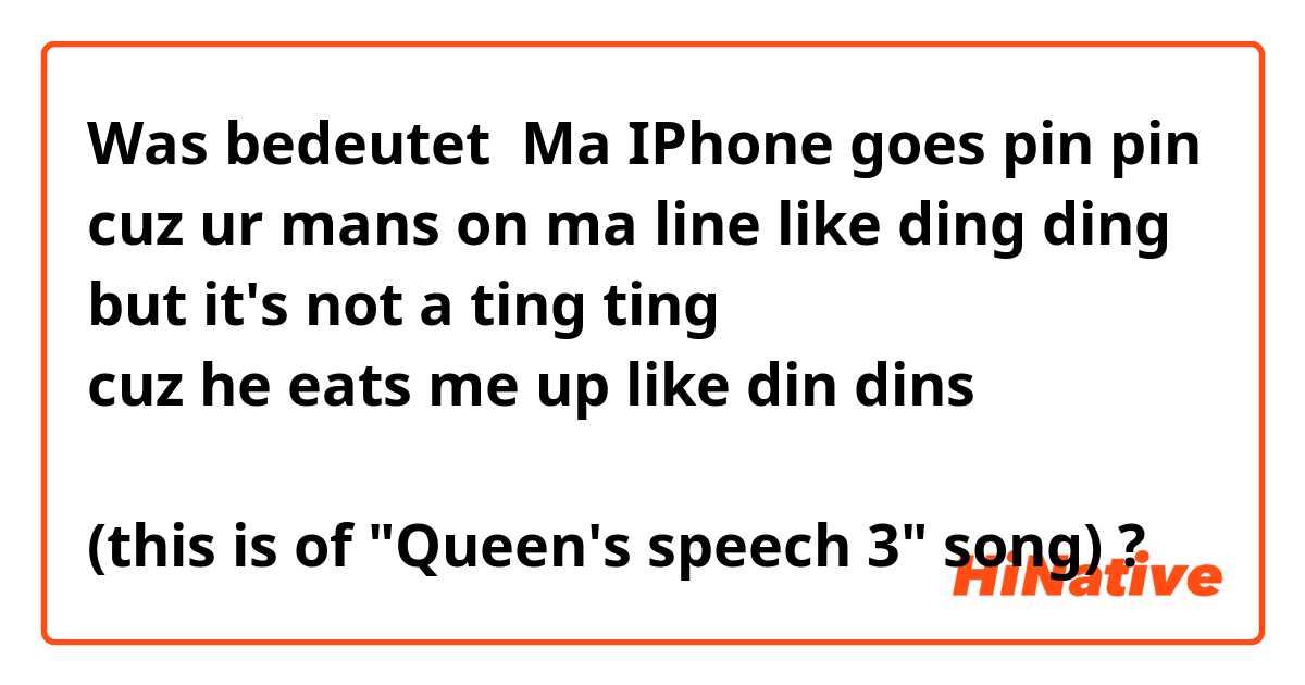 Was bedeutet Ma IPhone goes pin pin 
cuz ur mans on ma line like ding ding
but it's not a ting ting
cuz he eats me up like din dins

(this is of "Queen's speech 3" song)?