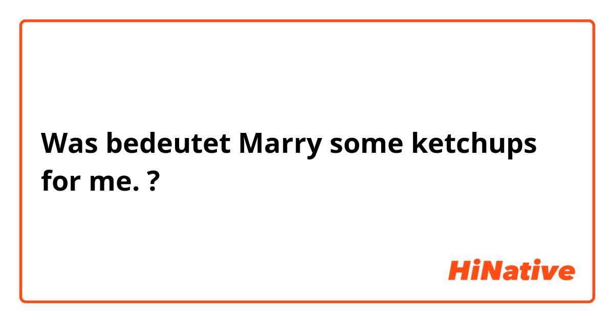 Was bedeutet Marry some ketchups for me.?