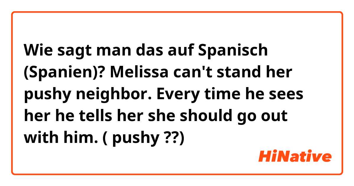 Wie sagt man das auf Spanisch (Spanien)? Melissa can't stand her pushy neighbor. Every time he sees her he tells her she should go out with him. ( pushy ??)