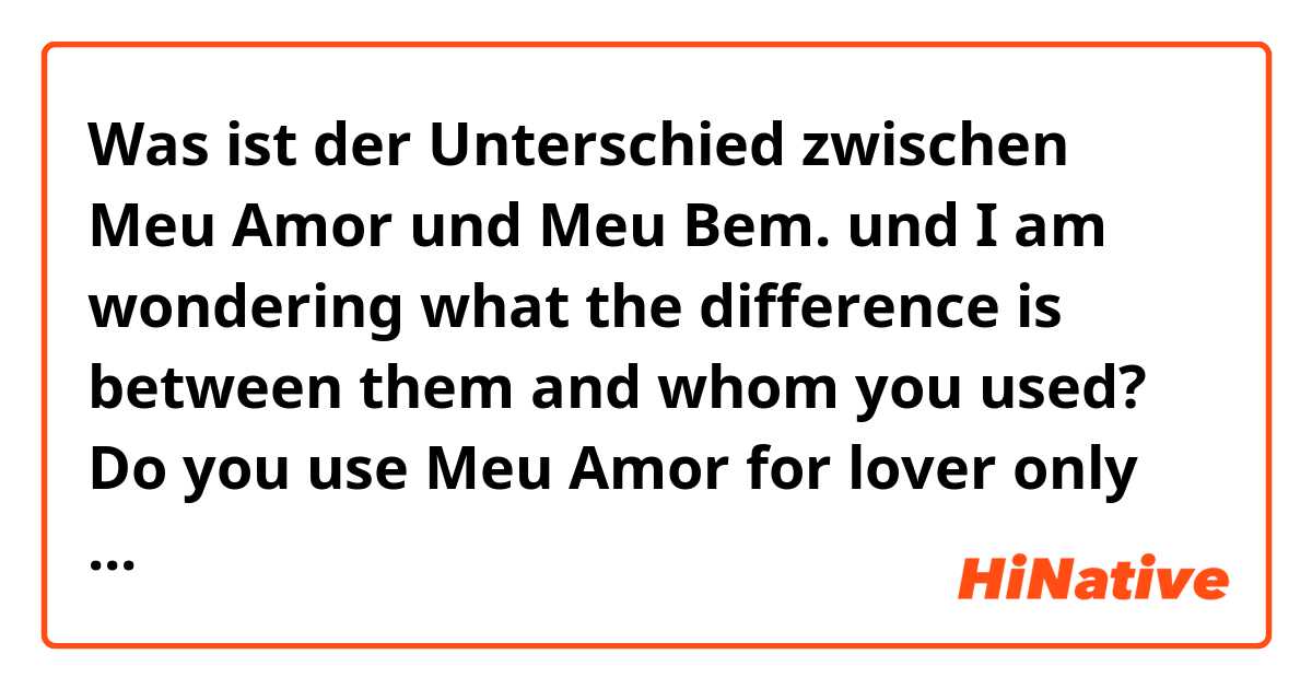 Was ist der Unterschied zwischen Meu Amor  und Meu Bem. und I am wondering what the difference is between them and whom you used? Do you use Meu Amor for lover only and Meu Bem could be on lover and friend? thank your for answering! ?