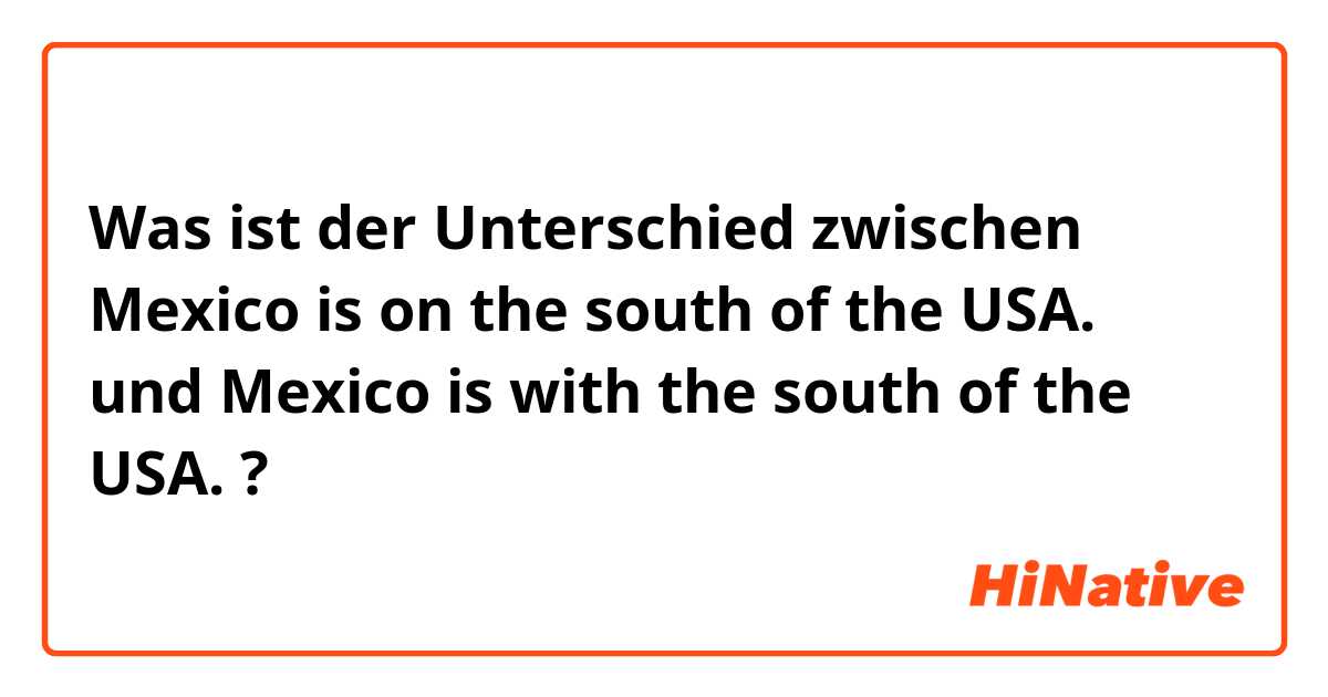 Was ist der Unterschied zwischen Mexico is on the south of the USA. und Mexico is with the south of the USA. ?