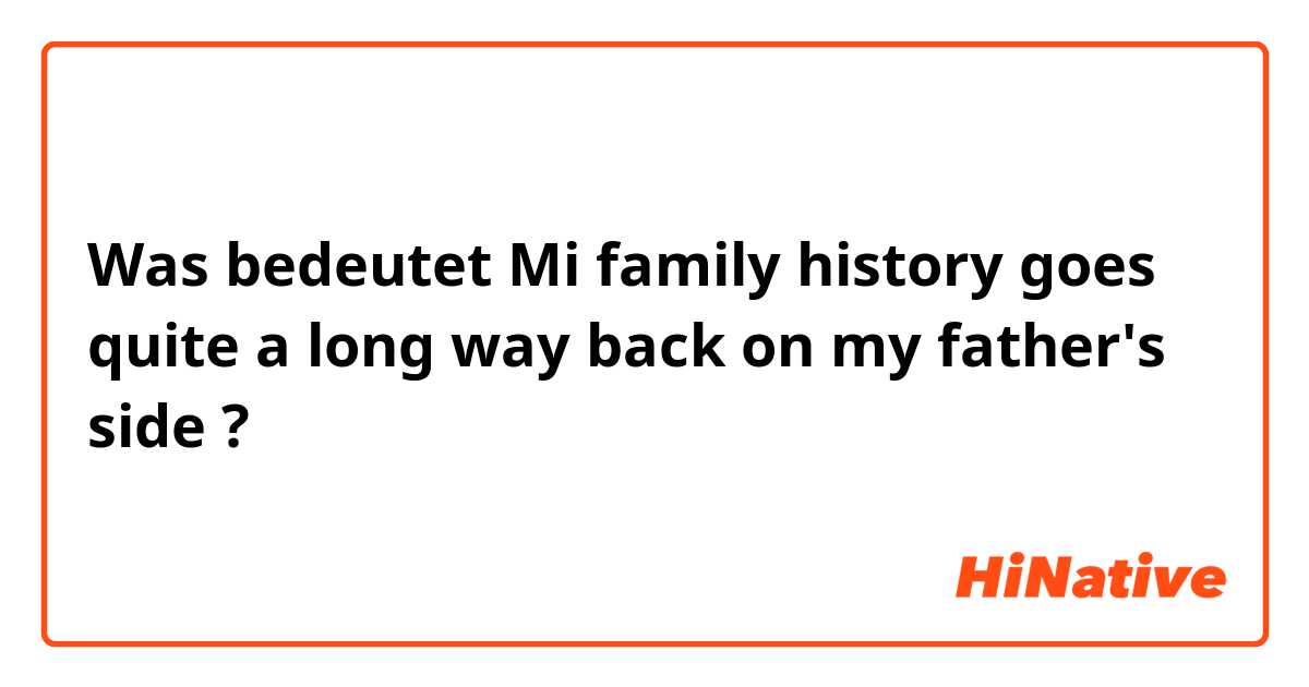 Was bedeutet Mi family history goes quite a long way back on my father's side?