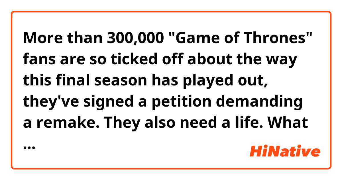More than 300,000 "Game of Thrones" fans are so ticked off about the way this final season has played out, they've signed a petition demanding a remake. They also need a life.

What does 'They also need a life' mean?